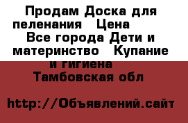 Продам Доска для пеленания › Цена ­ 100 - Все города Дети и материнство » Купание и гигиена   . Тамбовская обл.